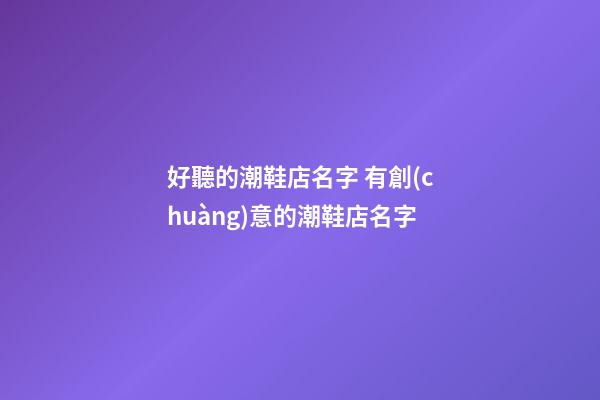 好聽的潮鞋店名字 有創(chuàng)意的潮鞋店名字-第1張-店鋪起名-玄機派